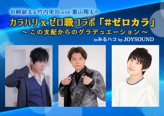 岩崎諒太＆竹内栄治 with 葉山翔太のカラハリⅹゼロ職コラボ「#ゼロカラ」～この支配からのグラデュエーション～ inみるハコ by JOYSOUND