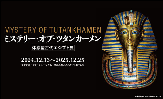 MYSTERY OF TUTANKHAMEN／ミステリー・オブ・ツタンカーメン ～体感型古代エジプト展～