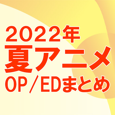 2022年夏アニメ 主題歌・OP/EDテーマ まとめ|ジャパニーズポップス