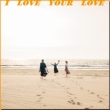 I LOVE YOUR LOVE (7C`VOR[h)