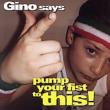 Gino Says Pump Your Fist To This