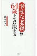 幸せな老後は64歳までに決まる 橋本テツヤ Hmv Books Online