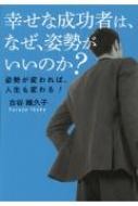 幸せな成功者は、なぜ、姿勢がいいのか? 姿勢が変われば、人生も変わる