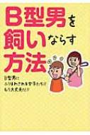 B型男を飼いならす方法 B型男にふりまわされる女子たち!!もう