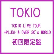 TOKIO LIVE TOUR +PLUS+& OVER 30's WORLD 【初回限定盤】 : TOKIO