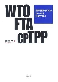 WTO・FTA・CPTPP 国際貿易・投資のルールを比較で学ぶ : 飯野文