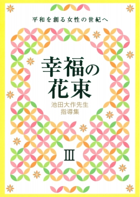 池田大作先生指導集 幸福の花束III 平和を創る女性の世紀へ : 創価学会 