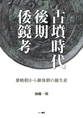 古墳時代後期倭鏡考 雄略朝から継体朝の鏡生産 : 加藤一郎 | HMV&BOOKS