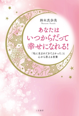 あなたはいつからだって幸せになれる 私に生まれてきてよかった と心から思える言葉 鈴木真奈美 Hmv Books Online