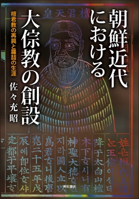 朝鮮近代における大ソウ教の創設 檀君教の再興と羅喆の生涯 : 佐々充昭