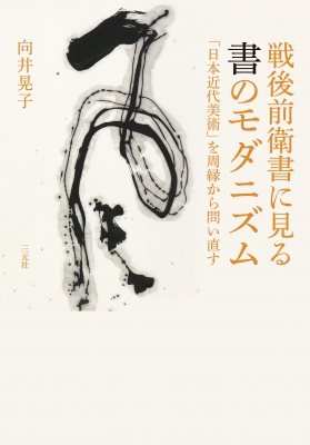 戦後前衛書に見る書のモダニズム : 「日本近代美術」を周縁から問い直す 戦後前衛書に見る書のモダニズム 「日本近代美術」を周縁から問い直す