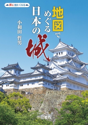 地図でめぐる日本の城 - 旅に出たくなる小和田 哲男