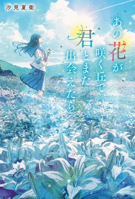 あの花が咲く丘で、君とまた出会えたら。 : 汐見夏衛 | HMV&BOOKS online - 9784813792475