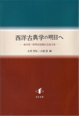 西洋古典学の明日へ 逸身喜一郎教授退職記念論文集 : 大芝芳弘