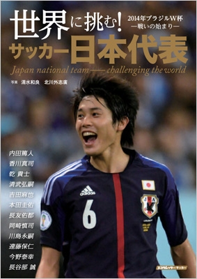 世界に挑む サッカー日本代表 14年ブラジルw杯 戦いの始まり スコラムック 清水和良 Hmv Books Online