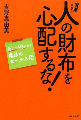 営業するなら人の財布を心配するな! 売上が4倍になる魔法のセールス術