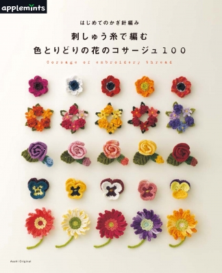 はじめてのかぎ針編み 刺しゅう糸で編む 色とりどりの花のコサージュ100 アサヒオリジナル アップルミンツ Hmv Books Online