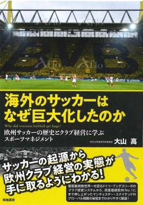 海外のサッカーはなぜ巨大化したのか 欧州サッカーの歴史とクラブ経営に学ぶスポーツマネジメント 大山高 Hmv Books Online