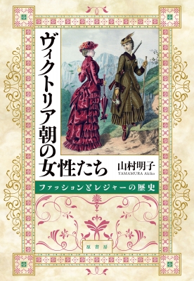 ヴィクトリア朝の女性たち ファッションとレジャーの歴史 : 山村明子