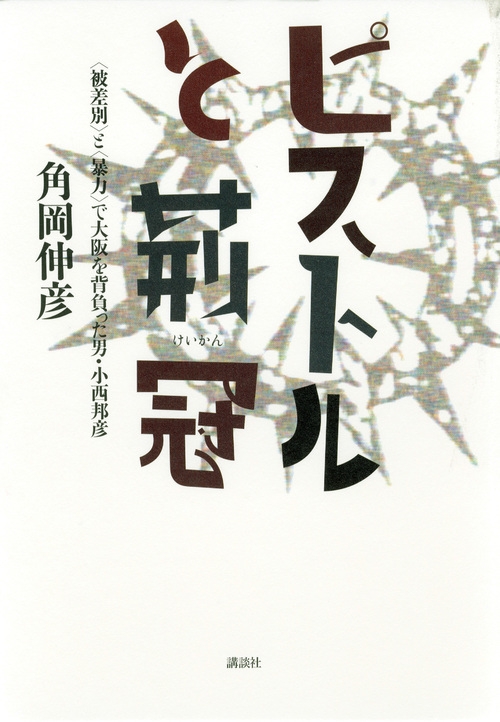 ピストルと荊冠 “被差別”と“暴力”で大阪を背負った男・小西邦彦 : 角岡 