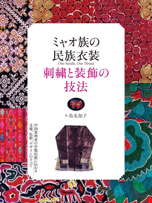ミャオ族の民族衣装 刺繍と装飾の技法 中国貴州省の少数民族に伝わる文様 色彩 デザインのすべて 鳥丸知子 Hmv Books Online